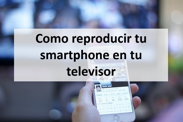 Como reproducir tu smartphone en tu televisor